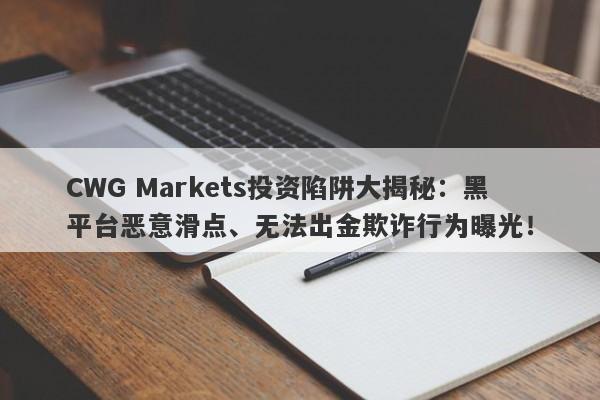 CWG Markets投资陷阱大揭秘：黑平台恶意滑点、无法出金欺诈行为曝光！-第1张图片-要懂汇