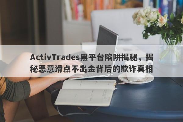 ActivTrades黑平台陷阱揭秘，揭秘恶意滑点不出金背后的欺诈真相-第1张图片-要懂汇