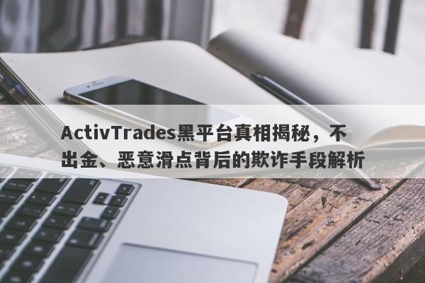 ActivTrades黑平台真相揭秘，不出金、恶意滑点背后的欺诈手段解析-第1张图片-要懂汇