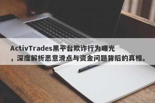 ActivTrades黑平台欺诈行为曝光，深度解析恶意滑点与资金问题背后的真相。-第1张图片-要懂汇