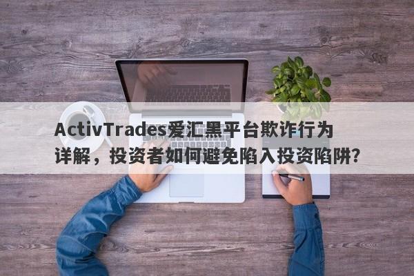 ActivTrades爱汇黑平台欺诈行为详解，投资者如何避免陷入投资陷阱？-第1张图片-要懂汇