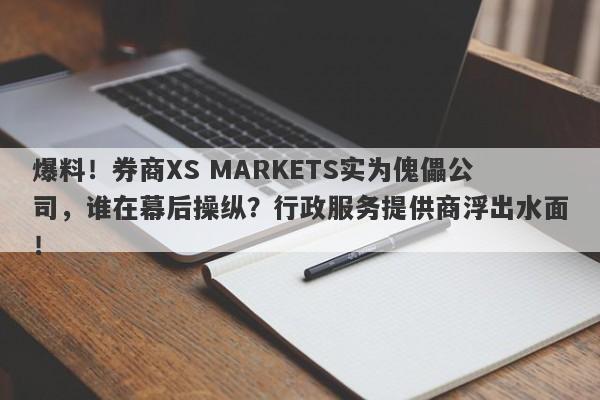 爆料！券商XS MARKETS实为傀儡公司，谁在幕后操纵？行政服务提供商浮出水面！-第1张图片-要懂汇