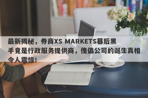 最新揭秘，券商XS MARKETS幕后黑手竟是行政服务提供商，傀儡公司的诞生真相令人震惊！-第1张图片-要懂汇