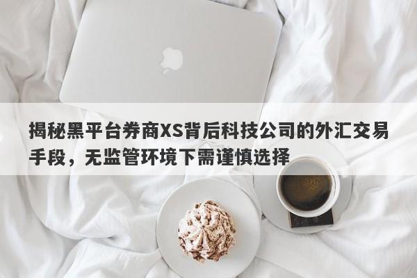 揭秘黑平台券商XS背后科技公司的外汇交易手段，无监管环境下需谨慎选择-第1张图片-要懂汇