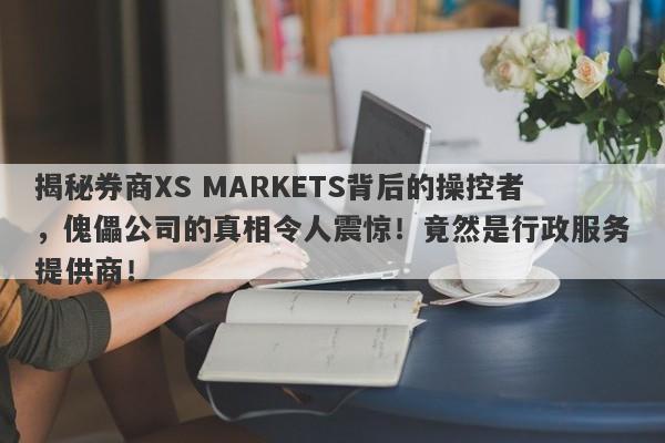 揭秘券商XS MARKETS背后的操控者，傀儡公司的真相令人震惊！竟然是行政服务提供商！-第1张图片-要懂汇