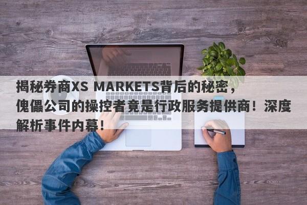 揭秘券商XS MARKETS背后的秘密，傀儡公司的操控者竟是行政服务提供商！深度解析事件内幕！-第1张图片-要懂汇