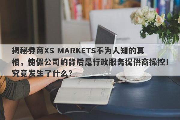 揭秘券商XS MARKETS不为人知的真相，傀儡公司的背后是行政服务提供商操控！究竟发生了什么？-第1张图片-要懂汇