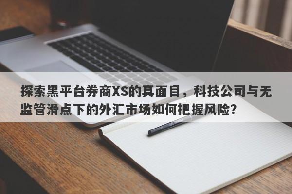 探索黑平台券商XS的真面目，科技公司与无监管滑点下的外汇市场如何把握风险？-第1张图片-要懂汇