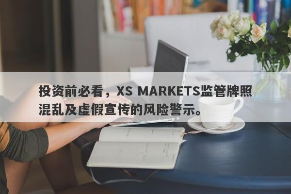 投资前必看，XS MARKETS监管牌照混乱及虚假宣传的风险警示。-第1张图片-要懂汇