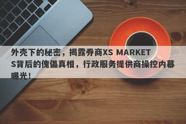 外壳下的秘密，揭露券商XS MARKETS背后的傀儡真相，行政服务提供商操控内幕曝光！-第1张图片-要懂汇