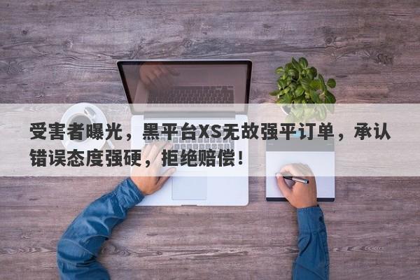 受害者曝光，黑平台XS无故强平订单，承认错误态度强硬，拒绝赔偿！-第1张图片-要懂汇