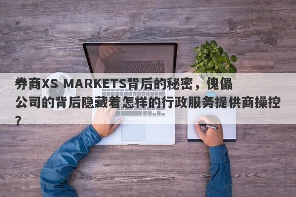 券商XS MARKETS背后的秘密，傀儡公司的背后隐藏着怎样的行政服务提供商操控？-第1张图片-要懂汇