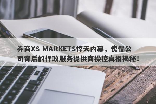 券商XS MARKETS惊天内幕，傀儡公司背后的行政服务提供商操控真相揭秘！-第1张图片-要懂汇