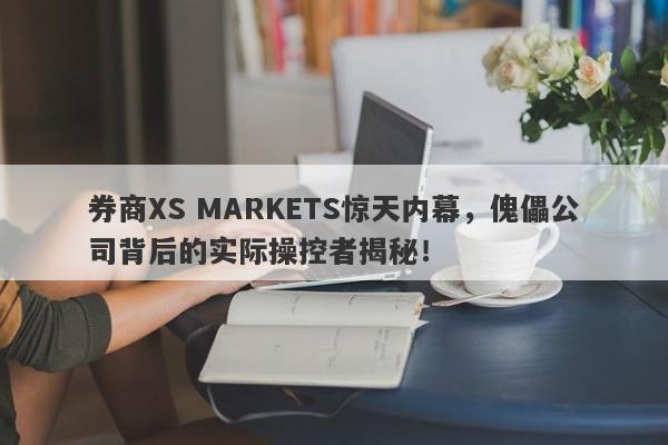 券商XS MARKETS惊天内幕，傀儡公司背后的实际操控者揭秘！-第1张图片-要懂汇