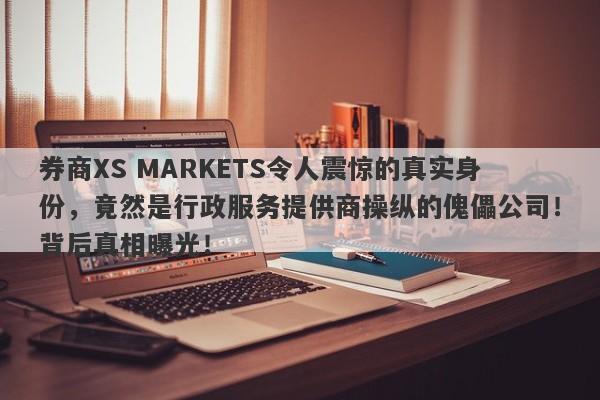 券商XS MARKETS令人震惊的真实身份，竟然是行政服务提供商操纵的傀儡公司！背后真相曝光！-第1张图片-要懂汇