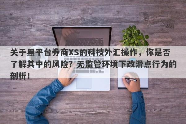 关于黑平台券商XS的科技外汇操作，你是否了解其中的风险？无监管环境下改滑点行为的剖析！-第1张图片-要懂汇