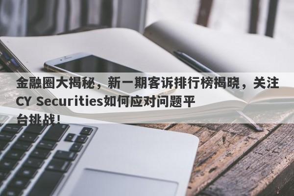 金融圈大揭秘，新一期客诉排行榜揭晓，关注CY Securities如何应对问题平台挑战！-第1张图片-要懂汇