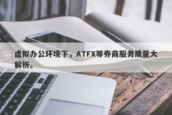 虚拟办公环境下，ATFX等券商服务质量大解析。-第1张图片-要懂汇