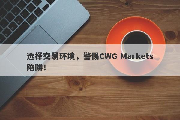 选择交易环境，警惕CWG Markets陷阱！-第1张图片-要懂汇