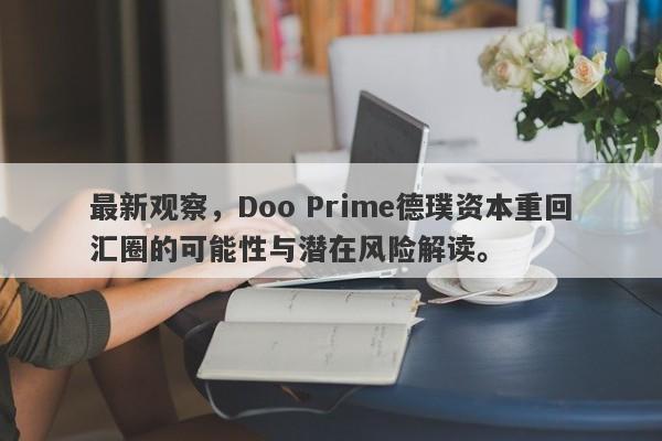 最新观察，Doo Prime德璞资本重回汇圈的可能性与潜在风险解读。-第1张图片-要懂汇