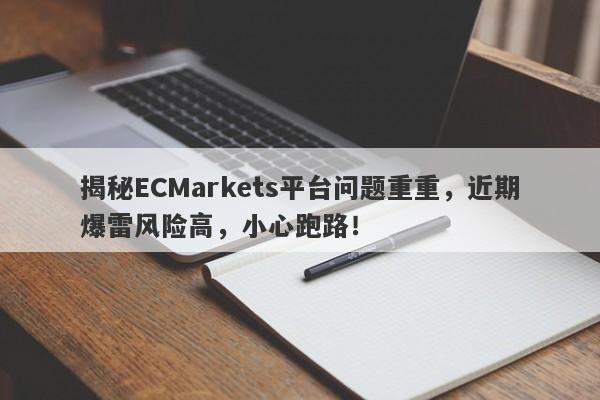 揭秘ECMarkets平台问题重重，近期爆雷风险高，小心跑路！-第1张图片-要懂汇