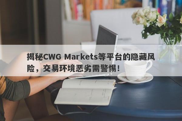 揭秘CWG Markets等平台的隐藏风险，交易环境恶劣需警惕！-第1张图片-要懂汇