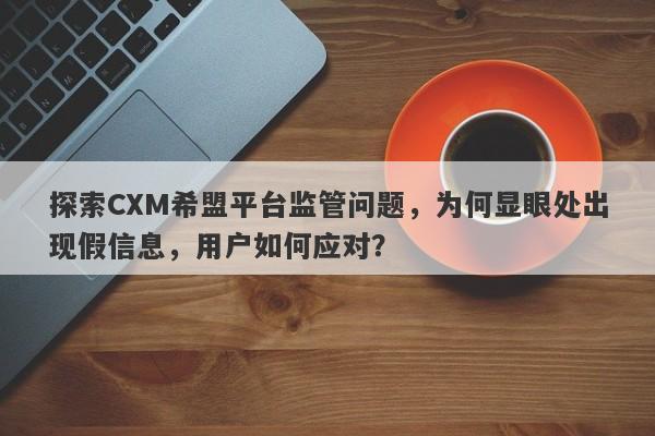 探索CXM希盟平台监管问题，为何显眼处出现假信息，用户如何应对？-第1张图片-要懂汇