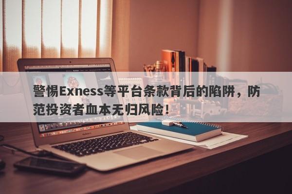 警惕Exness等平台条款背后的陷阱，防范投资者血本无归风险！-第1张图片-要懂汇