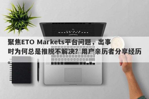 聚焦ETO Markets平台问题，出事时为何总是推脱不解决？用户亲历者分享经历。-第1张图片-要懂汇