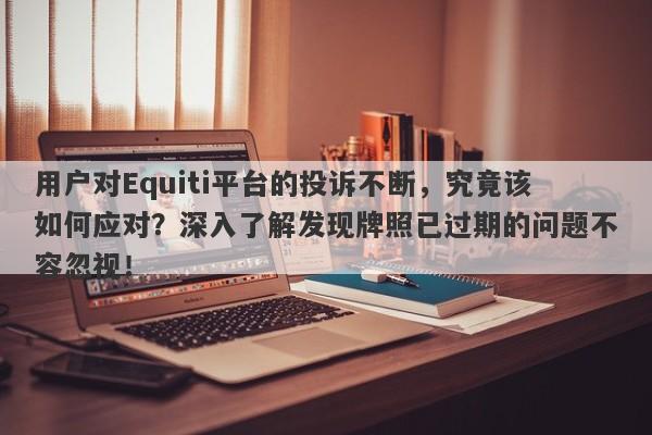 用户对Equiti平台的投诉不断，究竟该如何应对？深入了解发现牌照已过期的问题不容忽视！-第1张图片-要懂汇