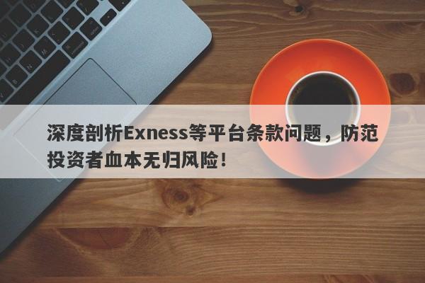 深度剖析Exness等平台条款问题，防范投资者血本无归风险！-第1张图片-要懂汇