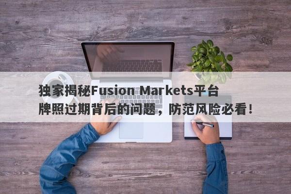 独家揭秘Fusion Markets平台牌照过期背后的问题，防范风险必看！-第1张图片-要懂汇