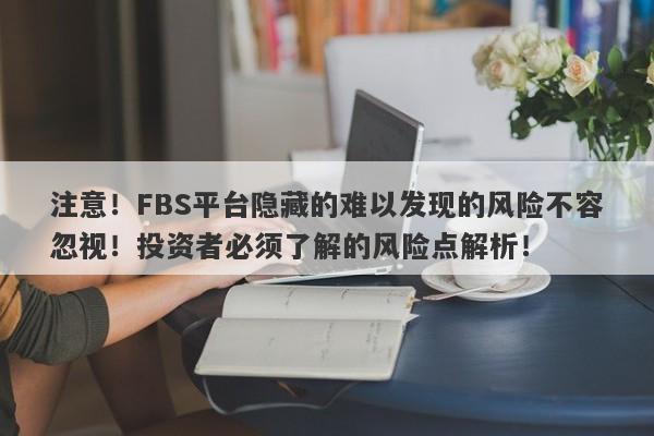 注意！FBS平台隐藏的难以发现的风险不容忽视！投资者必须了解的风险点解析！-第1张图片-要懂汇