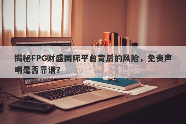 揭秘FPG财盛国际平台背后的风险，免责声明是否靠谱？-第1张图片-要懂汇