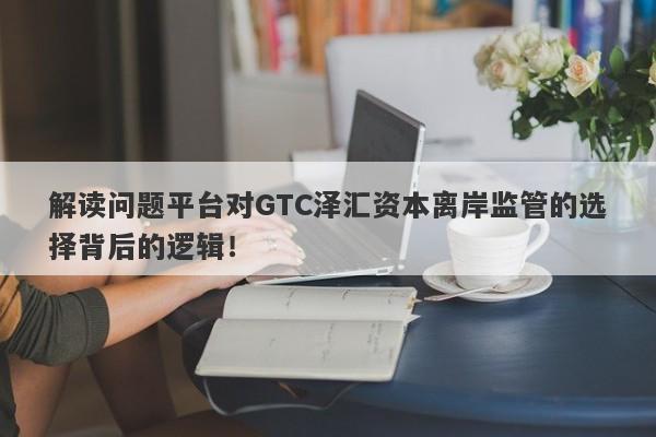 解读问题平台对GTC泽汇资本离岸监管的选择背后的逻辑！-第1张图片-要懂汇