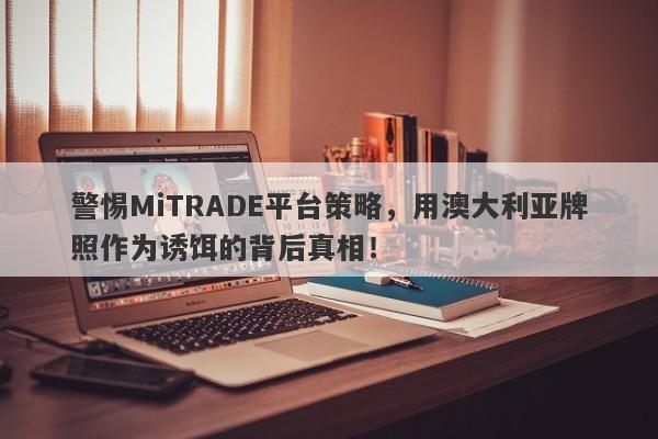 警惕MiTRADE平台策略，用澳大利亚牌照作为诱饵的背后真相！-第1张图片-要懂汇