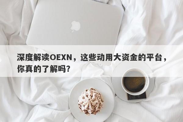 深度解读OEXN，这些动用大资金的平台，你真的了解吗？-第1张图片-要懂汇