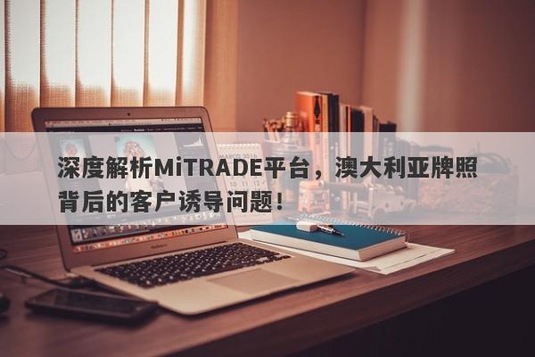 深度解析MiTRADE平台，澳大利亚牌照背后的客户诱导问题！-第1张图片-要懂汇