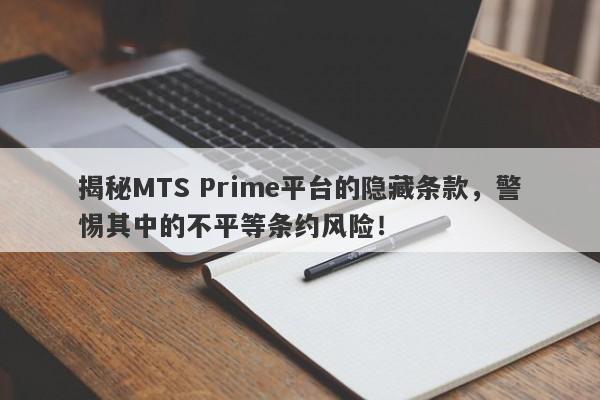 揭秘MTS Prime平台的隐藏条款，警惕其中的不平等条约风险！-第1张图片-要懂汇