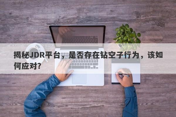 揭秘JDR平台，是否存在钻空子行为，该如何应对？-第1张图片-要懂汇