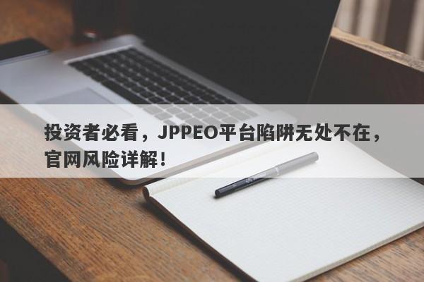 投资者必看，JPPEO平台陷阱无处不在，官网风险详解！-第1张图片-要懂汇