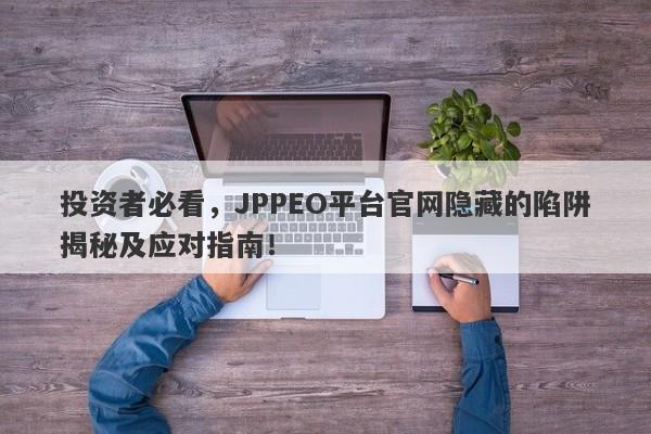 投资者必看，JPPEO平台官网隐藏的陷阱揭秘及应对指南！-第1张图片-要懂汇