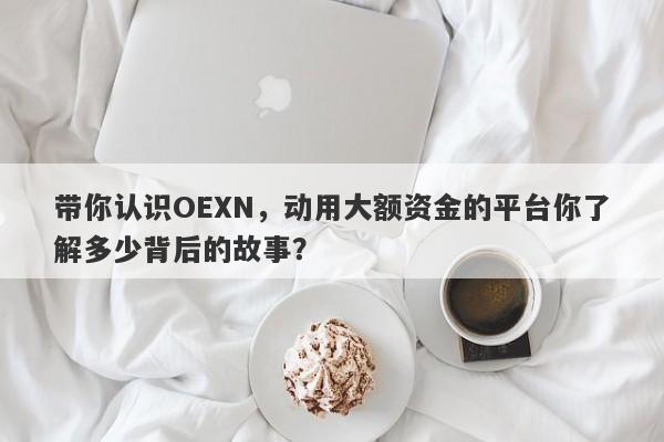 带你认识OEXN，动用大额资金的平台你了解多少背后的故事？-第1张图片-要懂汇