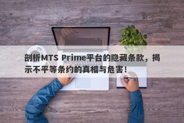 剖析MTS Prime平台的隐藏条款，揭示不平等条约的真相与危害！-第1张图片-要懂汇