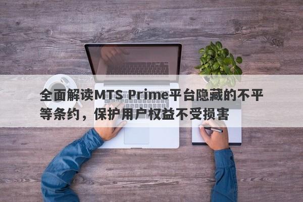 全面解读MTS Prime平台隐藏的不平等条约，保护用户权益不受损害-第1张图片-要懂汇