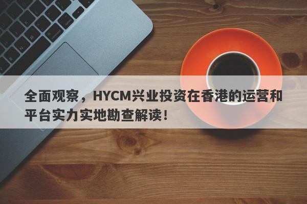 全面观察，HYCM兴业投资在香港的运营和平台实力实地勘查解读！-第1张图片-要懂汇