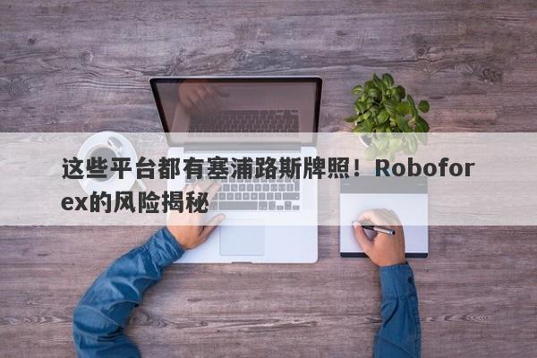 这些平台都有塞浦路斯牌照！Roboforex的风险揭秘-第1张图片-要懂汇