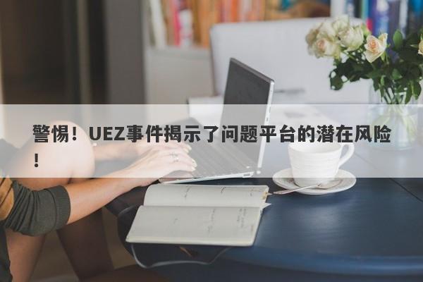 警惕！UEZ事件揭示了问题平台的潜在风险！-第1张图片-要懂汇