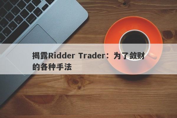 揭露Ridder Trader：为了敛财的各种手法-第1张图片-要懂汇