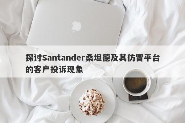 探讨Santander桑坦德及其仿冒平台的客户投诉现象-第1张图片-要懂汇